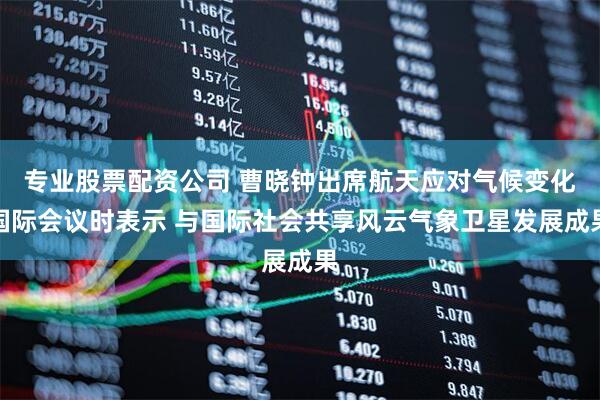 专业股票配资公司 曹晓钟出席航天应对气候变化国际会议时表示 与国际社会共享风云气象卫星发展成果