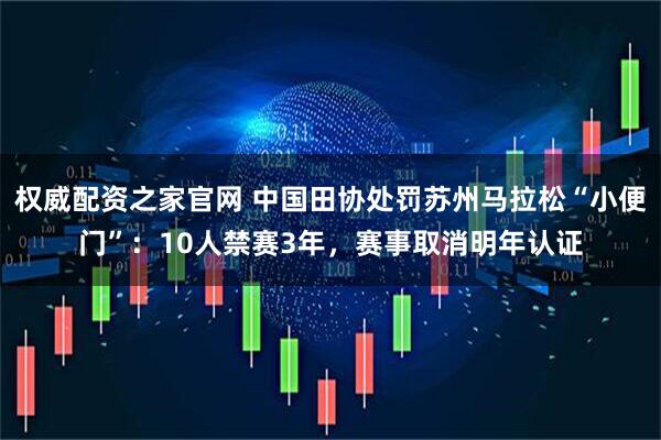 权威配资之家官网 中国田协处罚苏州马拉松“小便门”：10人禁赛3年，赛事取消明年认证