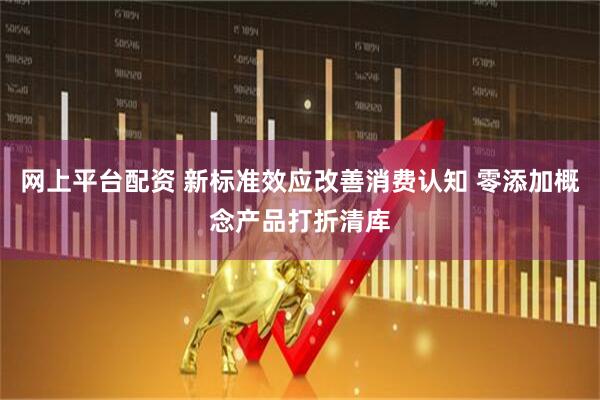 网上平台配资 新标准效应改善消费认知 零添加概念产品打折清库