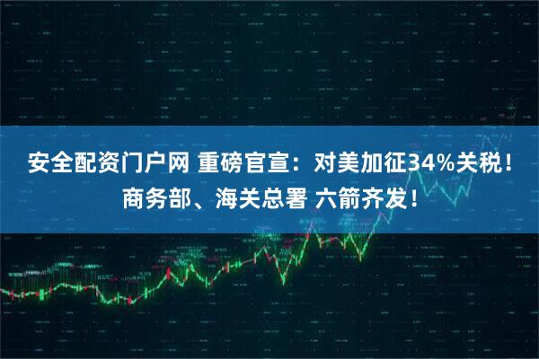 安全配资门户网 重磅官宣：对美加征34%关税！商务部、海关总署 六箭齐发！