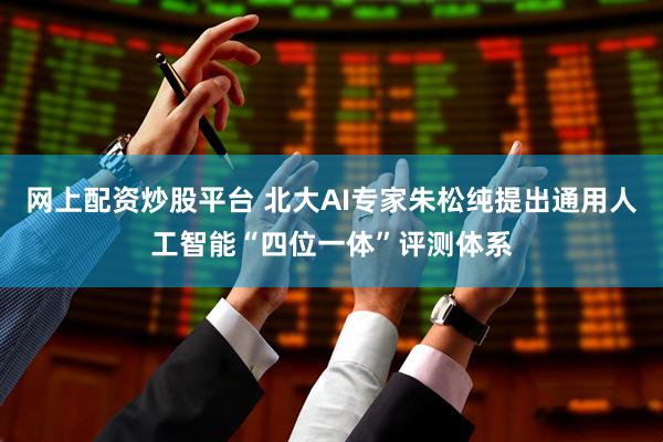 网上配资炒股平台 北大AI专家朱松纯提出通用人工智能“四位一体”评测体系