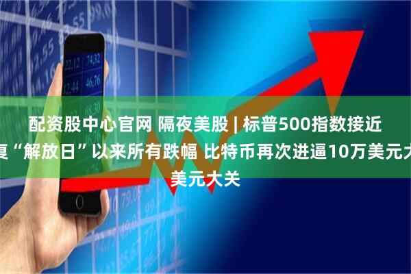 配资股中心官网 隔夜美股 | 标普500指数接近收复“解放日”以来所有跌幅 比特币再次进逼10万美元大关