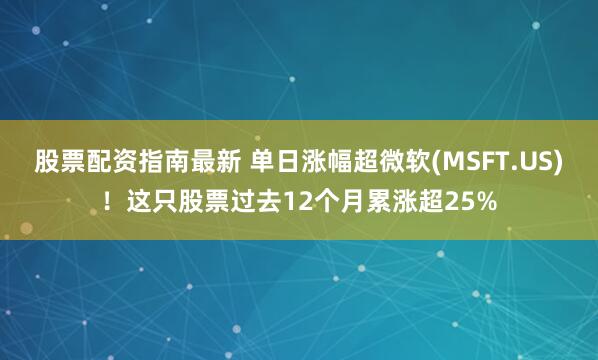 股票配资指南最新 单日涨幅超微软(MSFT.US)！这只股票过去12个月累涨超25%