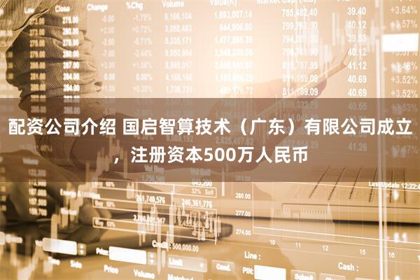 配资公司介绍 国启智算技术（广东）有限公司成立，注册资本500万人民币