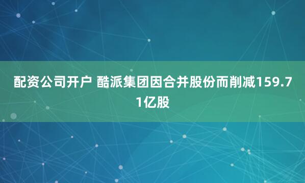 配资公司开户 酷派集团因合并股份而削减159.71亿股