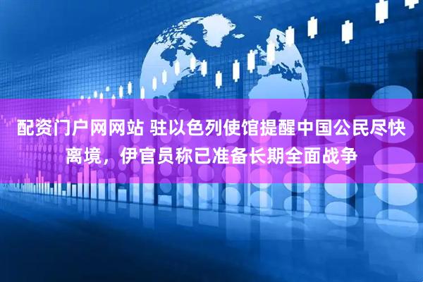 配资门户网网站 驻以色列使馆提醒中国公民尽快离境，伊官员称已准备长期全面战争