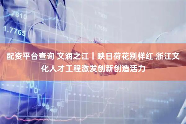 配资平台查询 文润之江丨映日荷花别样红 浙江文化人才工程激发创新创造活力