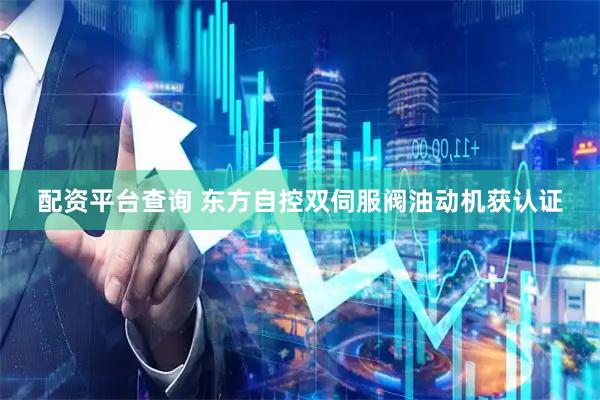 配资平台查询 东方自控双伺服阀油动机获认证