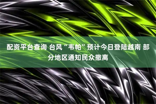 配资平台查询 台风“韦帕”预计今日登陆越南 部分地区通知民众撤离