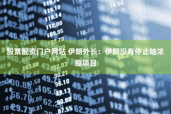 股票配资门户网站 伊朗外长：伊朗没有停止铀浓缩项目