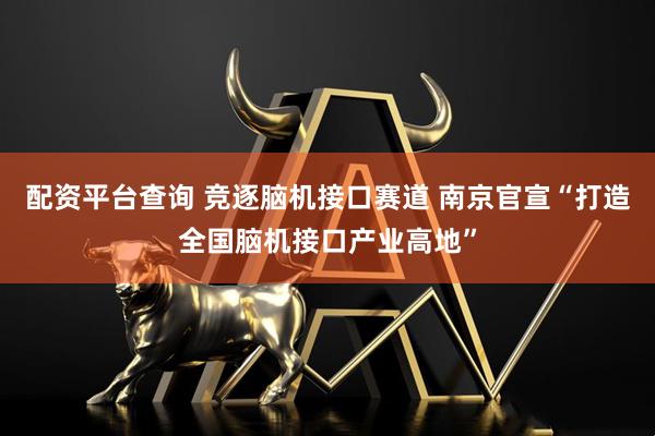 配资平台查询 竞逐脑机接口赛道 南京官宣“打造全国脑机接口产业高地”