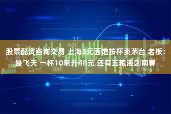 股票配资咨询交易 上海3元面馆按杯卖茅台 老板：是飞天 一杯10毫升48元 还有五粮液剑南春