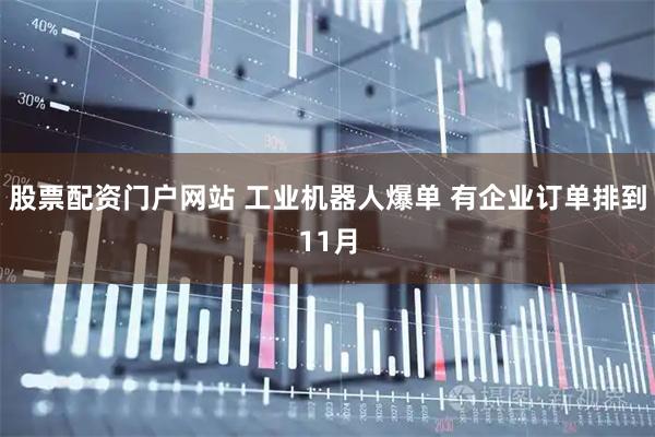 股票配资门户网站 工业机器人爆单 有企业订单排到11月