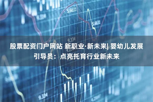 股票配资门户网站 新职业·新未来| 婴幼儿发展引导员：点亮托育行业新未来