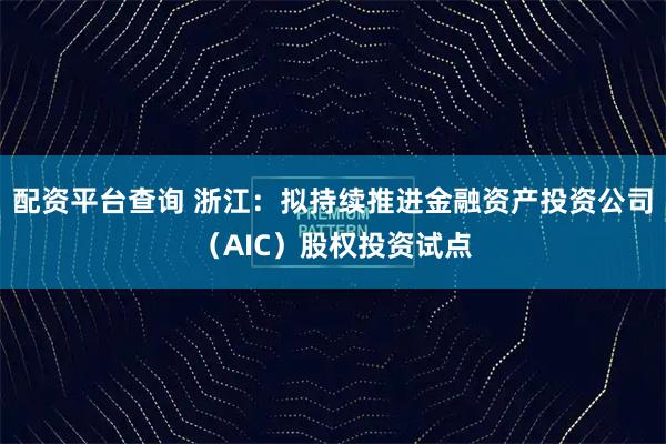 配资平台查询 浙江：拟持续推进金融资产投资公司（AIC）股权投资试点
