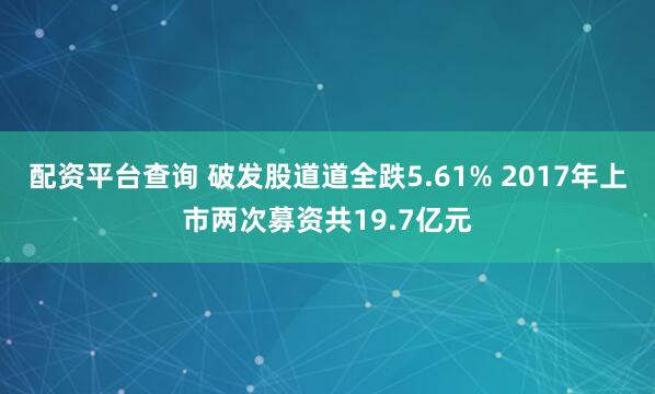 配资平台查询 破发股道道全跌5.61% 2017年上市两次募资共19.7亿元