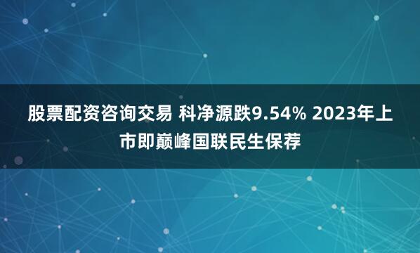 股票配资咨询交易 科净源跌9.54% 2023年上市即巅峰国联民生保荐