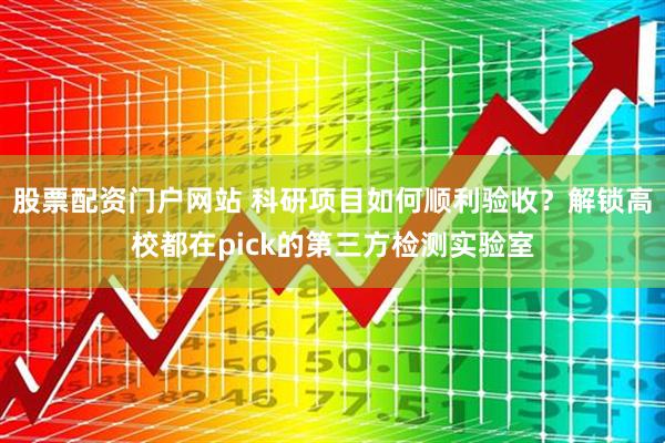 股票配资门户网站 科研项目如何顺利验收？解锁高校都在pick的第三方检测实验室