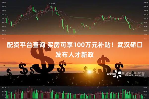配资平台查询 买房可享100万元补贴！武汉硚口发布人才新政