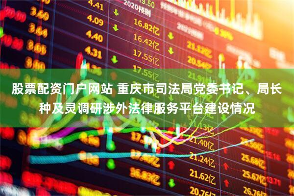股票配资门户网站 重庆市司法局党委书记、局长种及灵调研涉外法律服务平台建设情况