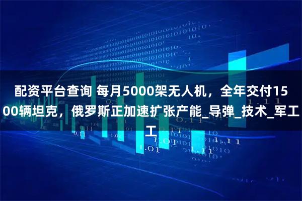 配资平台查询 每月5000架无人机，全年交付1500辆坦克，俄罗斯正加速扩张产能_导弹_技术_军工