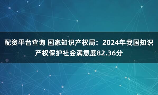配资平台查询 国家知识产权局：2024年我国知识产权保护社会满意度82.36分
