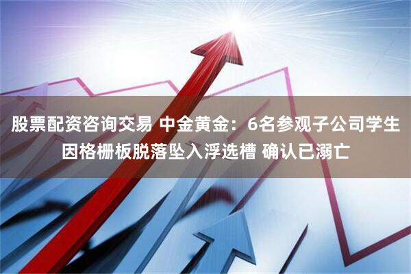 股票配资咨询交易 中金黄金：6名参观子公司学生因格栅板脱落坠入浮选槽 确认已溺亡
