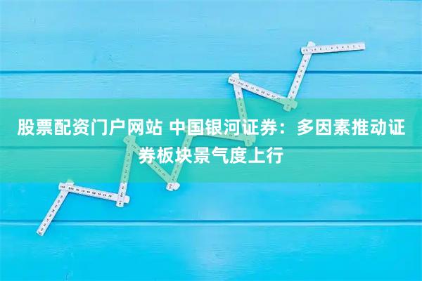 股票配资门户网站 中国银河证券：多因素推动证券板块景气度上行