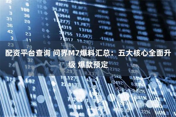 配资平台查询 问界M7爆料汇总：五大核心全面升级 爆款预定