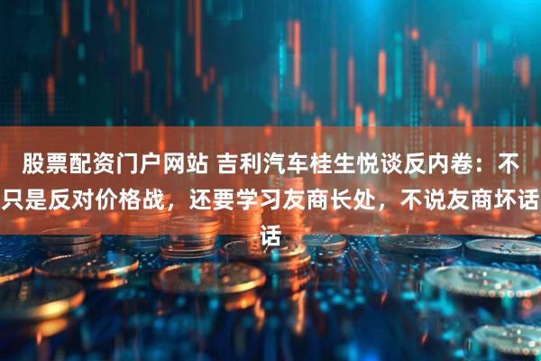 股票配资门户网站 吉利汽车桂生悦谈反内卷：不只是反对价格战，还要学习友商长处，不说友商坏话