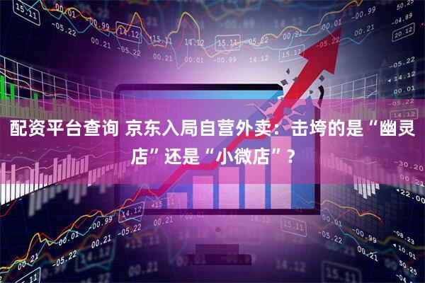 配资平台查询 京东入局自营外卖：击垮的是“幽灵店”还是“小微店”？