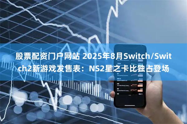 股票配资门户网站 2025年8月Switch/Switch2新游戏发售表：NS2星之卡比独占登场