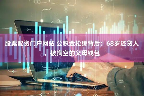 股票配资门户网站 公积金松绑背后：68岁还贷人，被掏空的父母钱包