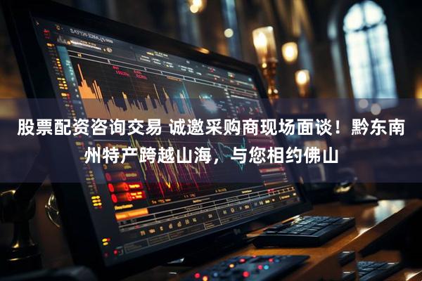 股票配资咨询交易 诚邀采购商现场面谈！黔东南州特产跨越山海，与您相约佛山
