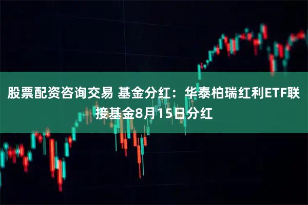 股票配资咨询交易 基金分红：华泰柏瑞红利ETF联接基金8月15日分红