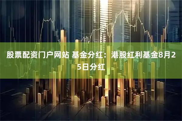 股票配资门户网站 基金分红：港股红利基金8月25日分红
