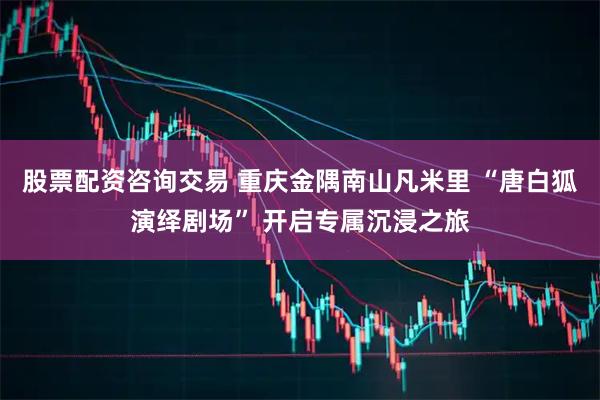 股票配资咨询交易 重庆金隅南山凡米里 “唐白狐演绎剧场” 开启专属沉浸之旅
