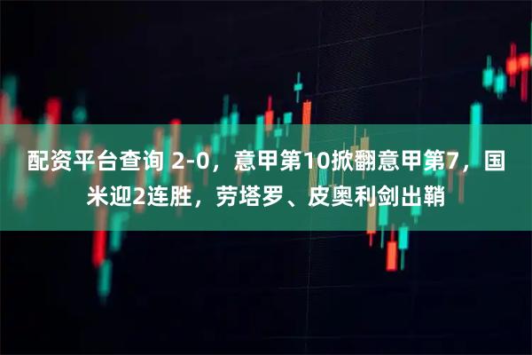 配资平台查询 2-0，意甲第10掀翻意甲第7，国米迎2连胜，劳塔罗、皮奥利剑出鞘