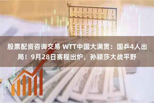 股票配资咨询交易 WTT中国大满贯：国乒4人出局！9月28日赛程出炉，孙颖莎大战平野