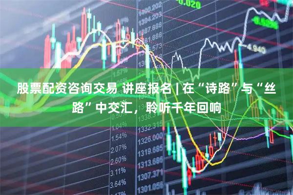 股票配资咨询交易 讲座报名 | 在“诗路”与“丝路”中交汇，聆听千年回响