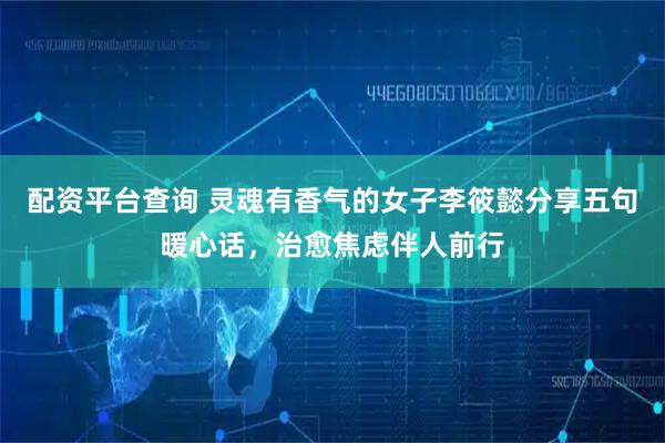 配资平台查询 灵魂有香气的女子李筱懿分享五句暖心话，治愈焦虑伴人前行