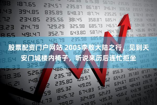 股票配资门户网站 2005李敖大陆之行，见到天安门城楼内椅子，听说来历后连忙拒坐