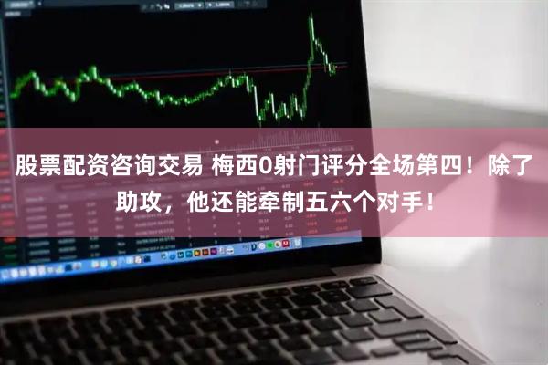 股票配资咨询交易 梅西0射门评分全场第四！除了助攻，他还能牵制五六个对手！