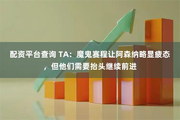 配资平台查询 TA：魔鬼赛程让阿森纳略显疲态，但他们需要抬头继续前进