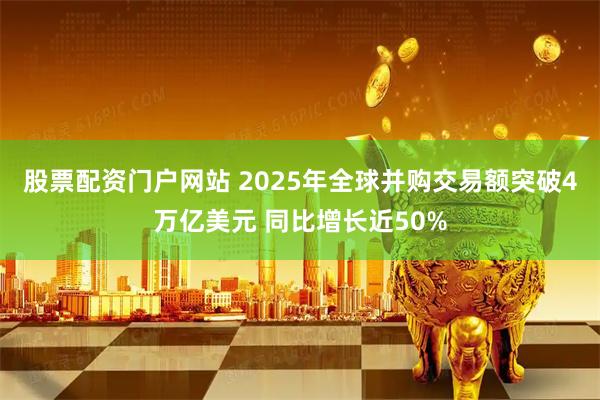 股票配资门户网站 2025年全球并购交易额突破4万亿美元 同比增长近50%