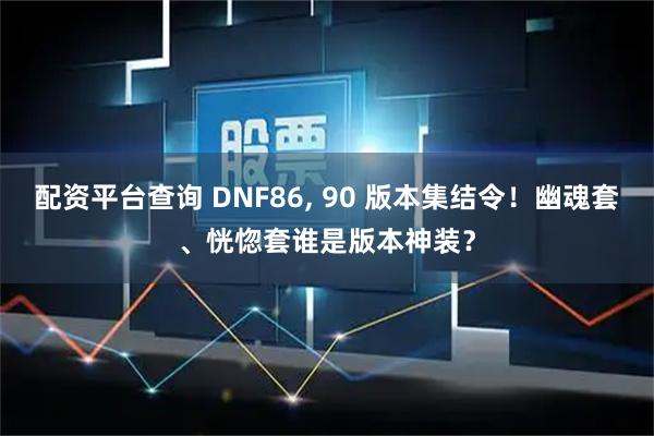 配资平台查询 DNF86, 90 版本集结令!幽魂套、恍惚套谁是版本神装?
