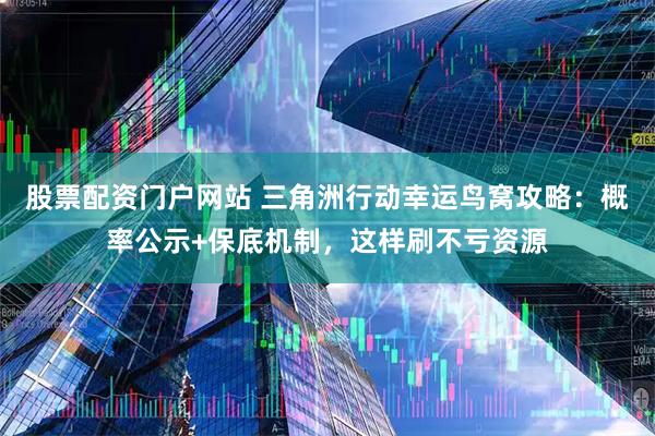 股票配资门户网站 三角洲行动幸运鸟窝攻略:概率公示+保底机制,这样刷不亏资源